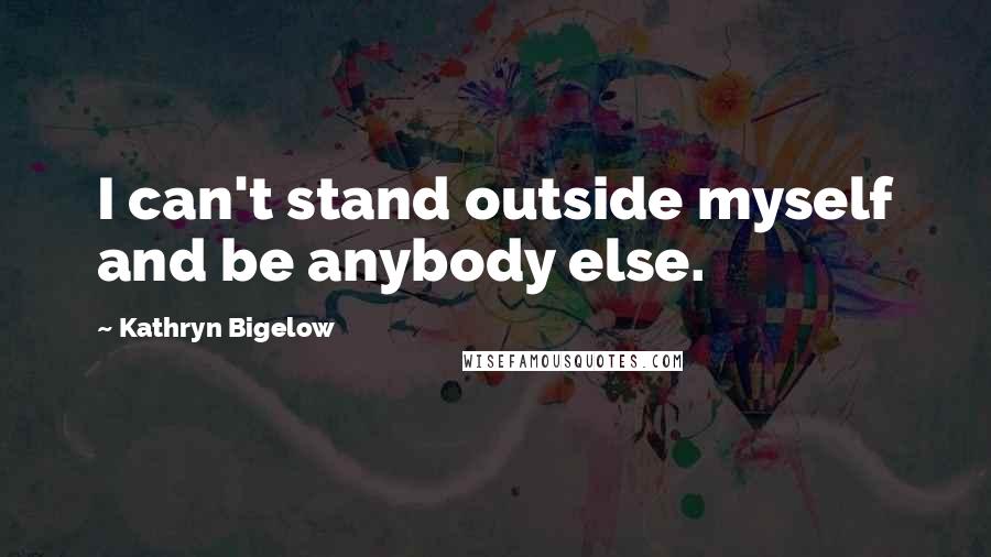 Kathryn Bigelow quotes: I can't stand outside myself and be anybody else.