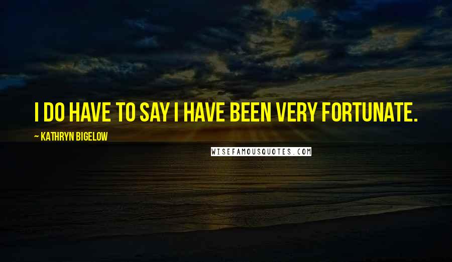 Kathryn Bigelow quotes: I do have to say I have been very fortunate.