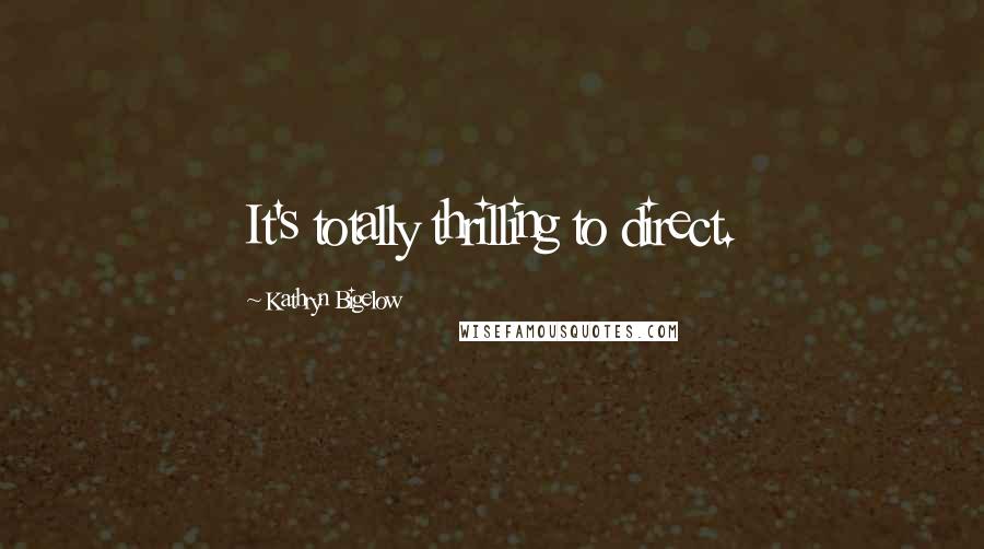 Kathryn Bigelow quotes: It's totally thrilling to direct.