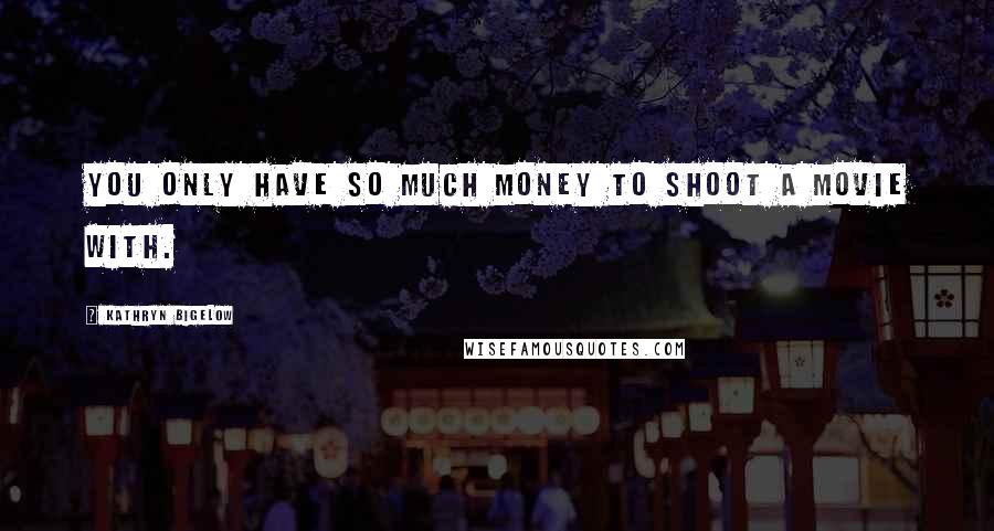 Kathryn Bigelow quotes: You only have so much money to shoot a movie with.