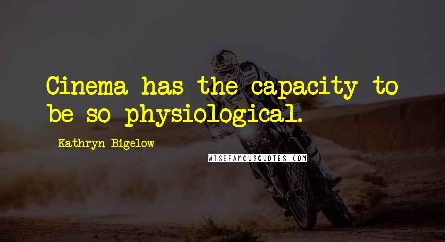 Kathryn Bigelow quotes: Cinema has the capacity to be so physiological.