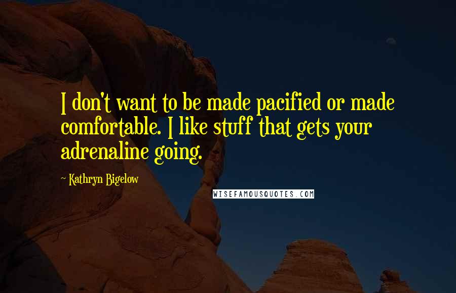 Kathryn Bigelow quotes: I don't want to be made pacified or made comfortable. I like stuff that gets your adrenaline going.