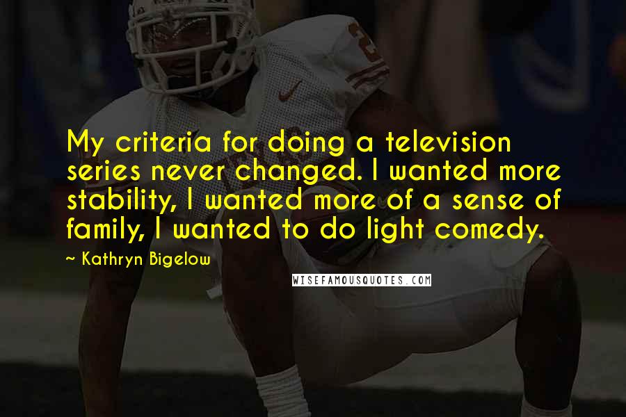 Kathryn Bigelow quotes: My criteria for doing a television series never changed. I wanted more stability, I wanted more of a sense of family, I wanted to do light comedy.