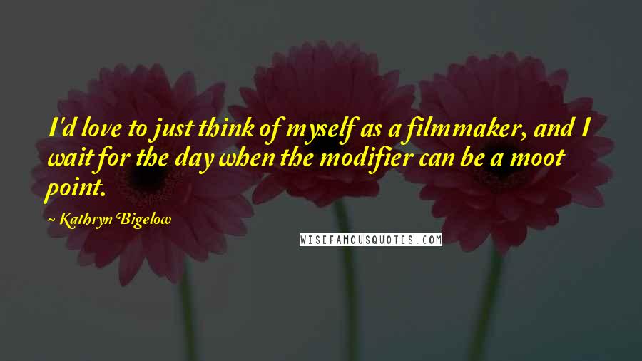 Kathryn Bigelow quotes: I'd love to just think of myself as a filmmaker, and I wait for the day when the modifier can be a moot point.