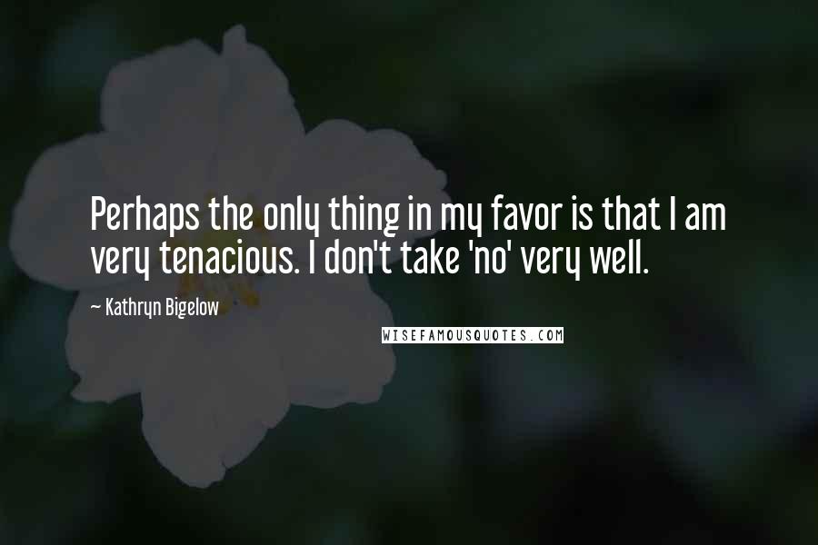 Kathryn Bigelow quotes: Perhaps the only thing in my favor is that I am very tenacious. I don't take 'no' very well.