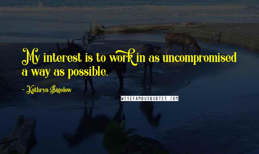 Kathryn Bigelow quotes: My interest is to work in as uncompromised a way as possible.