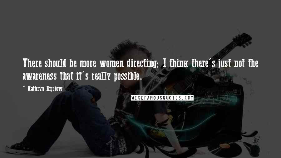 Kathryn Bigelow quotes: There should be more women directing; I think there's just not the awareness that it's really possible.