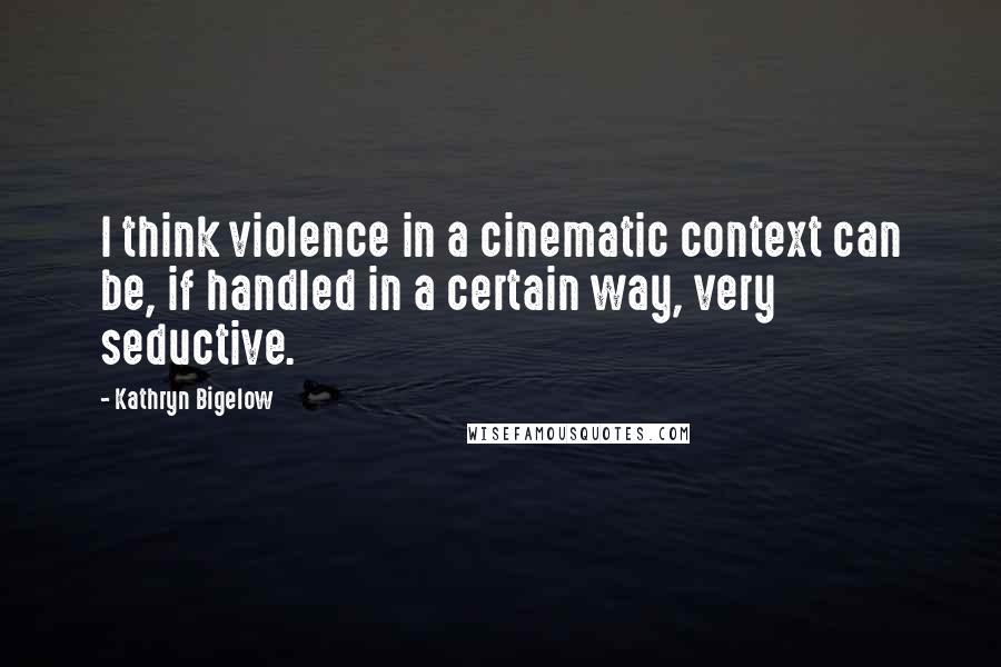 Kathryn Bigelow quotes: I think violence in a cinematic context can be, if handled in a certain way, very seductive.