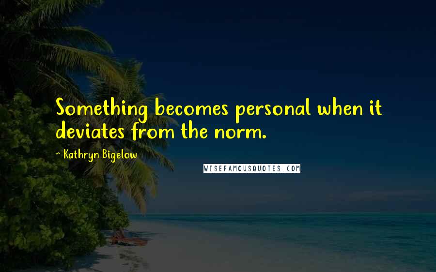 Kathryn Bigelow quotes: Something becomes personal when it deviates from the norm.