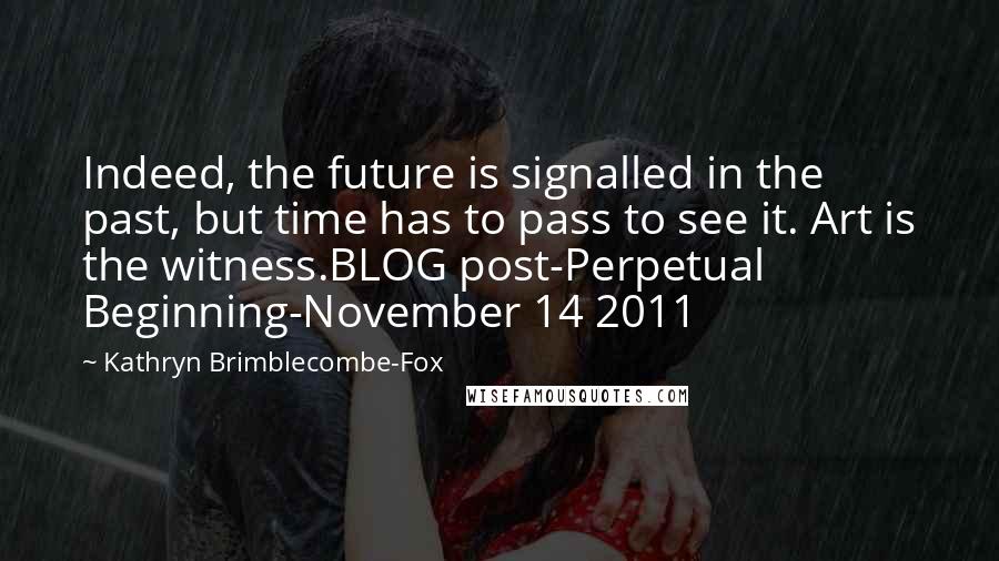 Kathryn Brimblecombe-Fox quotes: Indeed, the future is signalled in the past, but time has to pass to see it. Art is the witness.BLOG post-Perpetual Beginning-November 14 2011