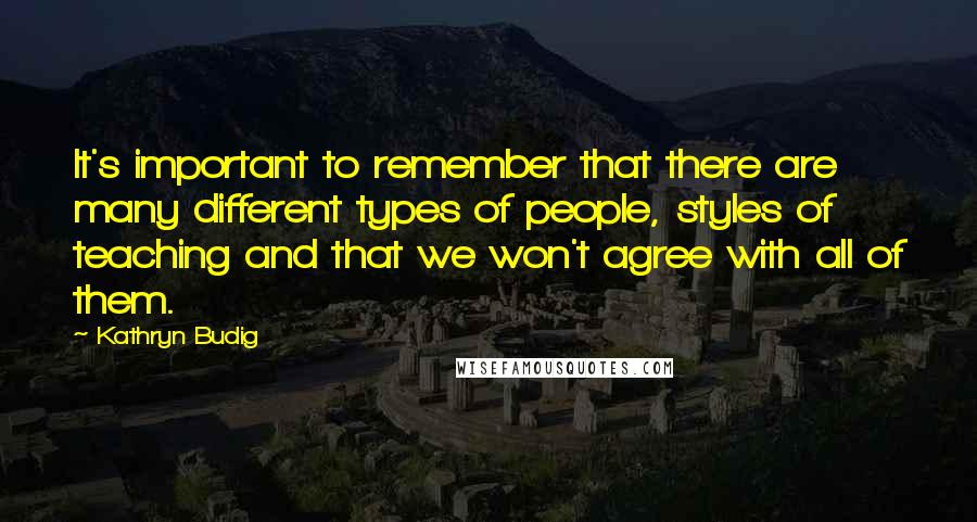 Kathryn Budig quotes: It's important to remember that there are many different types of people, styles of teaching and that we won't agree with all of them.