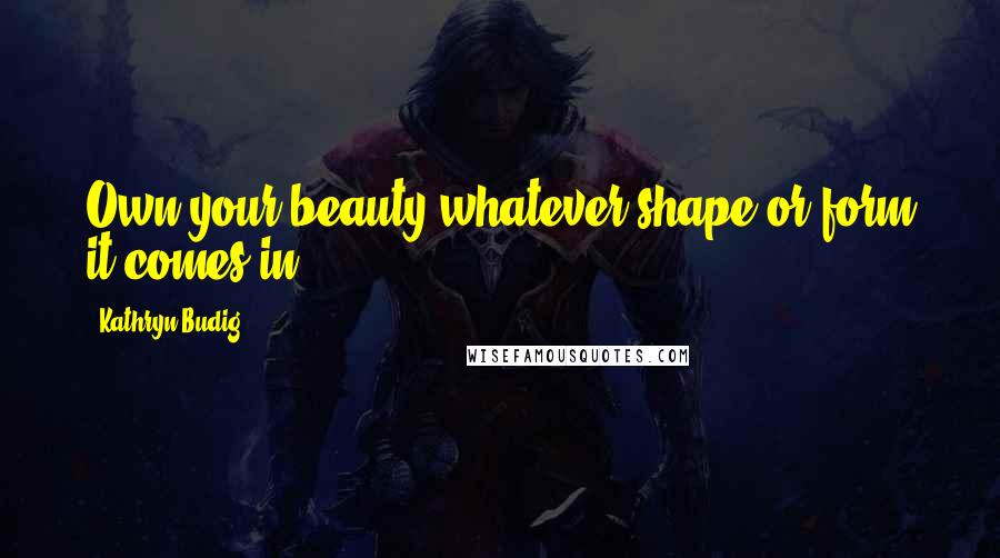 Kathryn Budig quotes: Own your beauty whatever shape or form it comes in.
