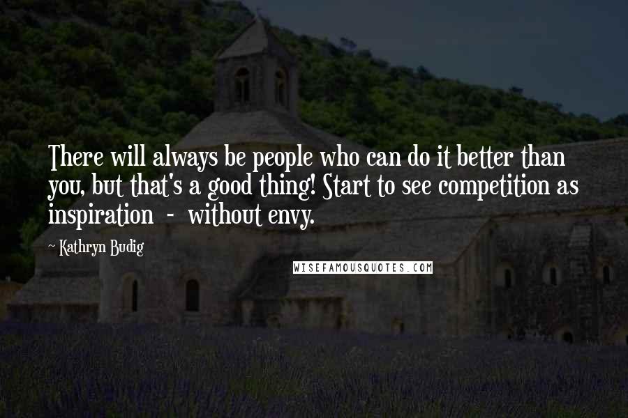 Kathryn Budig quotes: There will always be people who can do it better than you, but that's a good thing! Start to see competition as inspiration - without envy.
