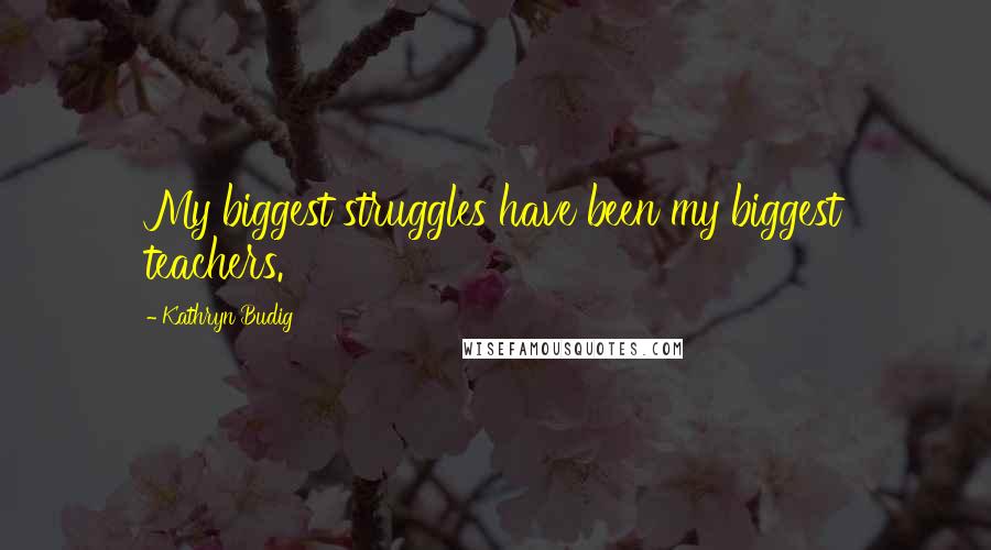 Kathryn Budig quotes: My biggest struggles have been my biggest teachers.