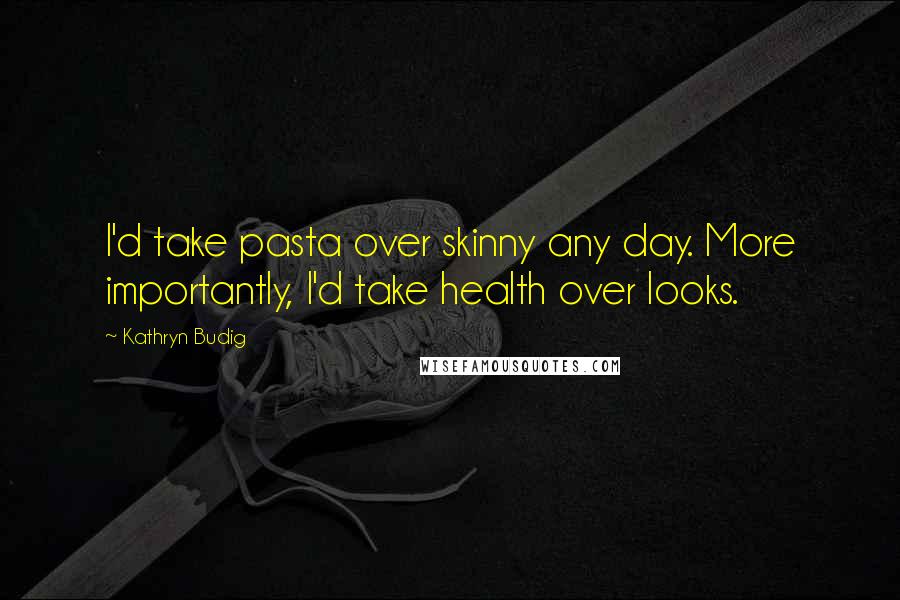 Kathryn Budig quotes: I'd take pasta over skinny any day. More importantly, I'd take health over looks.