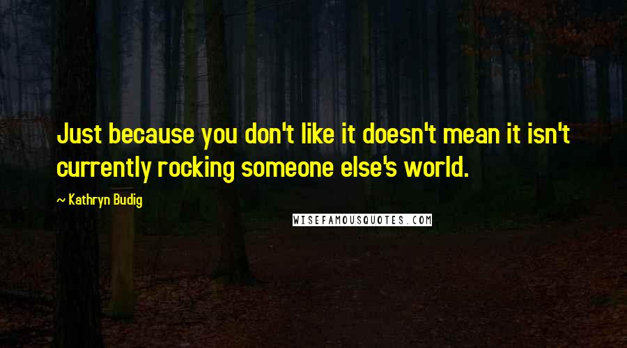 Kathryn Budig quotes: Just because you don't like it doesn't mean it isn't currently rocking someone else's world.