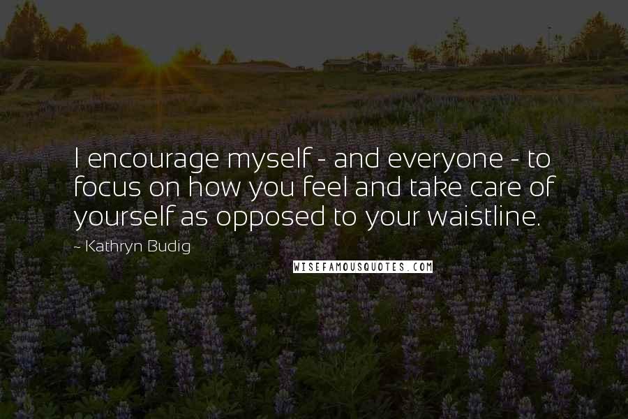 Kathryn Budig quotes: I encourage myself - and everyone - to focus on how you feel and take care of yourself as opposed to your waistline.