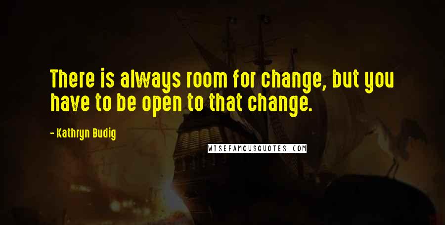 Kathryn Budig quotes: There is always room for change, but you have to be open to that change.
