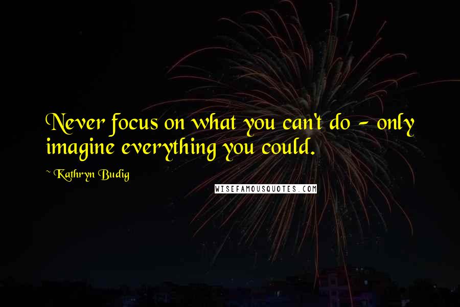 Kathryn Budig quotes: Never focus on what you can't do - only imagine everything you could.