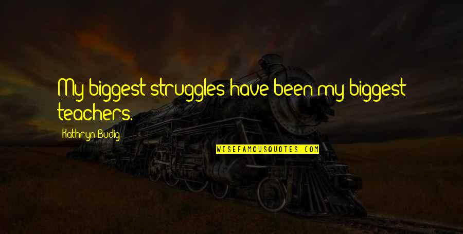 Kathryn Budig Quotes By Kathryn Budig: My biggest struggles have been my biggest teachers.