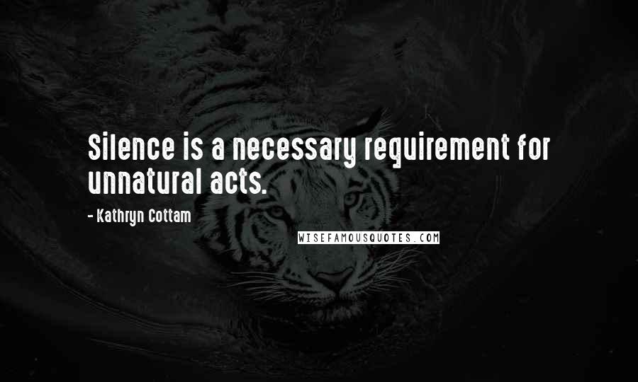 Kathryn Cottam quotes: Silence is a necessary requirement for unnatural acts.