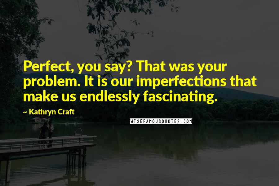 Kathryn Craft quotes: Perfect, you say? That was your problem. It is our imperfections that make us endlessly fascinating.