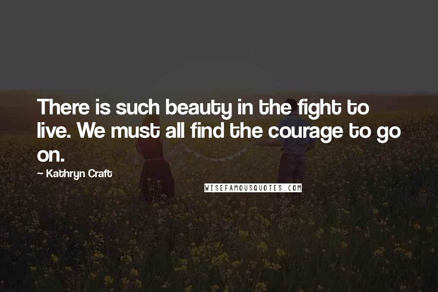 Kathryn Craft quotes: There is such beauty in the fight to live. We must all find the courage to go on.
