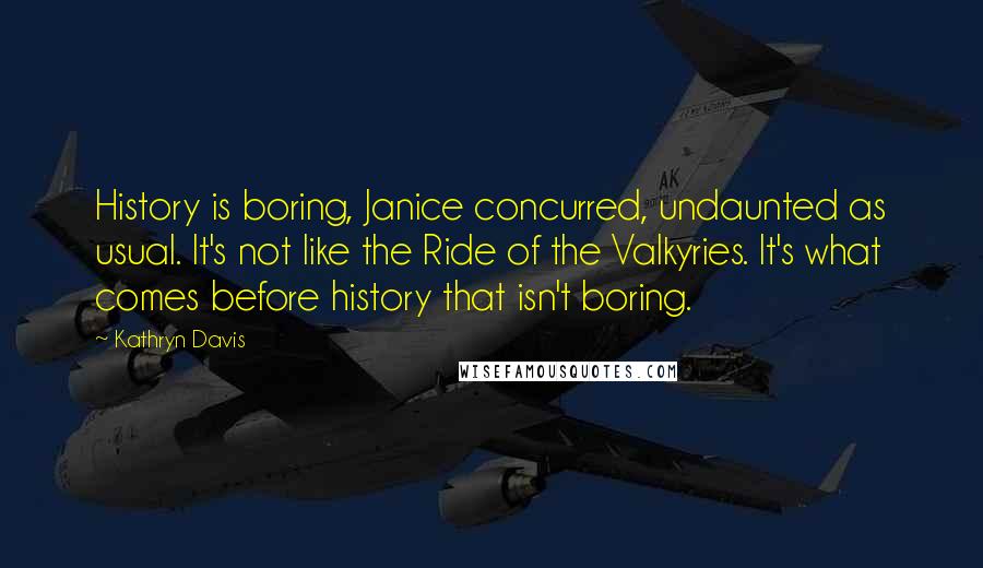 Kathryn Davis quotes: History is boring, Janice concurred, undaunted as usual. It's not like the Ride of the Valkyries. It's what comes before history that isn't boring.