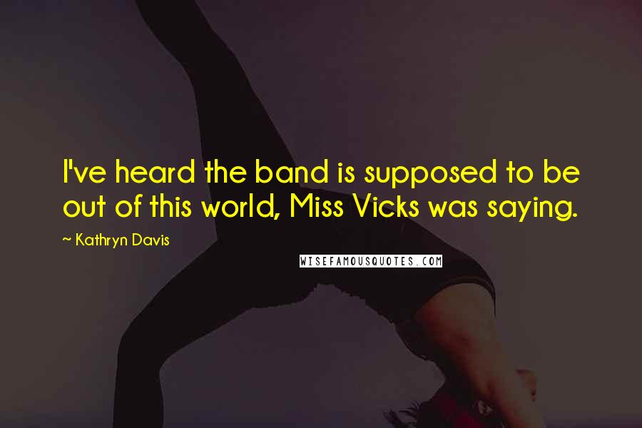 Kathryn Davis quotes: I've heard the band is supposed to be out of this world, Miss Vicks was saying.