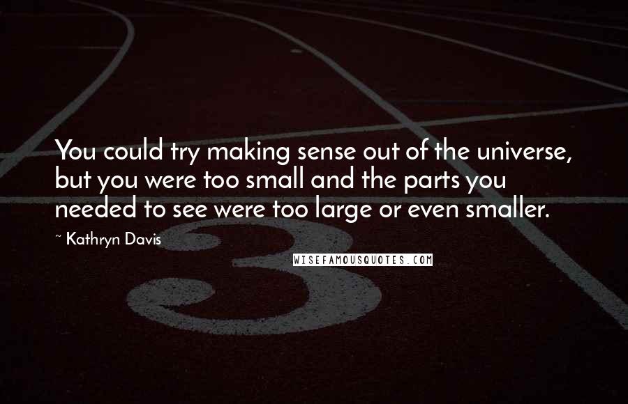 Kathryn Davis quotes: You could try making sense out of the universe, but you were too small and the parts you needed to see were too large or even smaller.