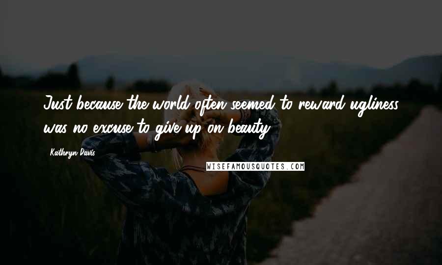 Kathryn Davis quotes: Just because the world often seemed to reward ugliness was no excuse to give up on beauty.