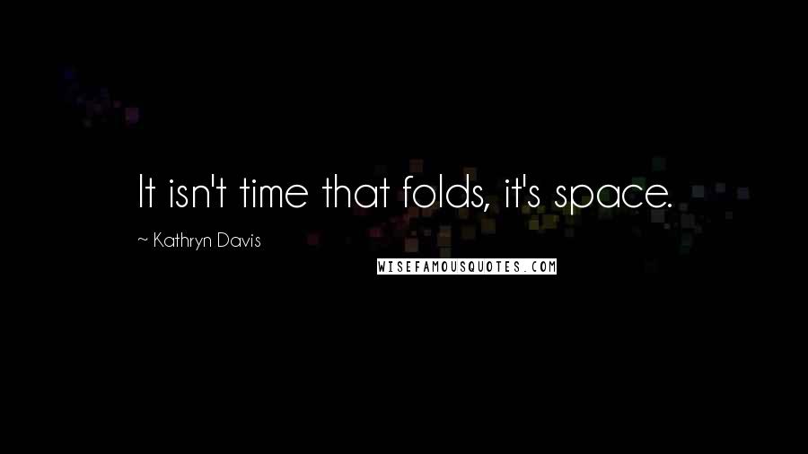 Kathryn Davis quotes: It isn't time that folds, it's space.