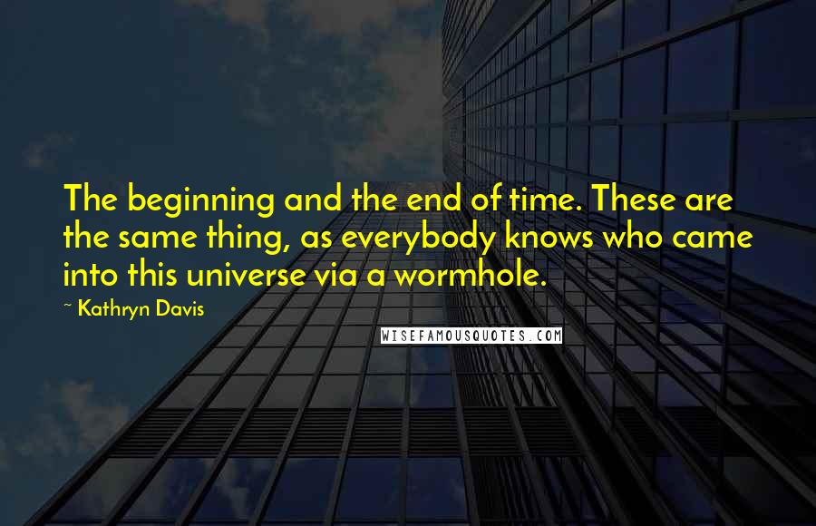 Kathryn Davis quotes: The beginning and the end of time. These are the same thing, as everybody knows who came into this universe via a wormhole.