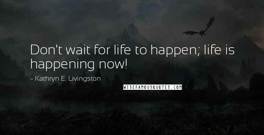 Kathryn E. Livingston quotes: Don't wait for life to happen; life is happening now!