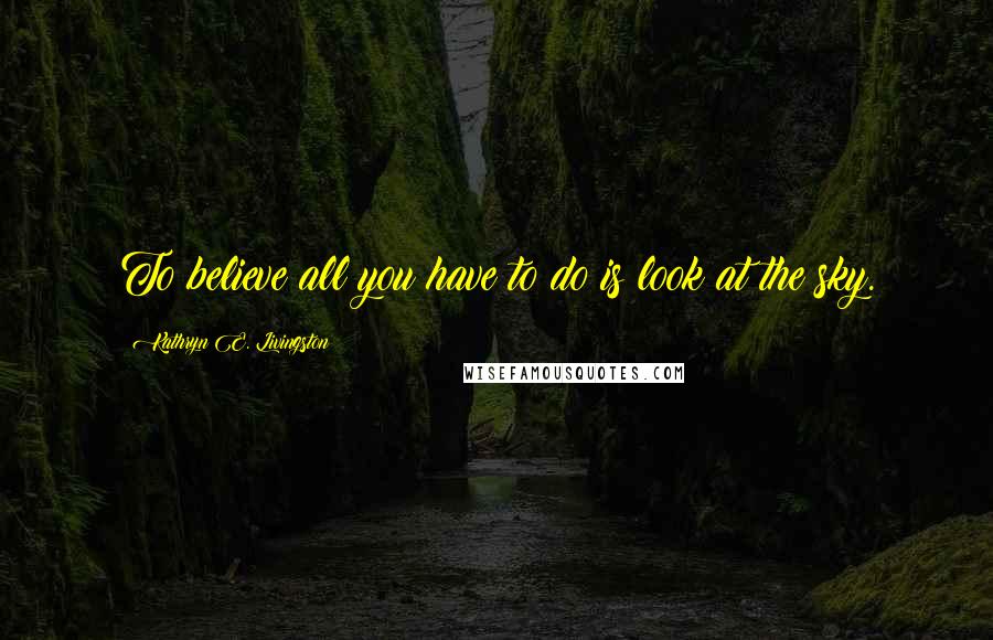 Kathryn E. Livingston quotes: To believe all you have to do is look at the sky.