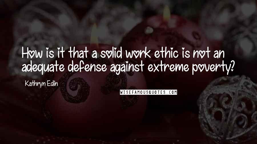 Kathryn Edin quotes: How is it that a solid work ethic is not an adequate defense against extreme poverty?