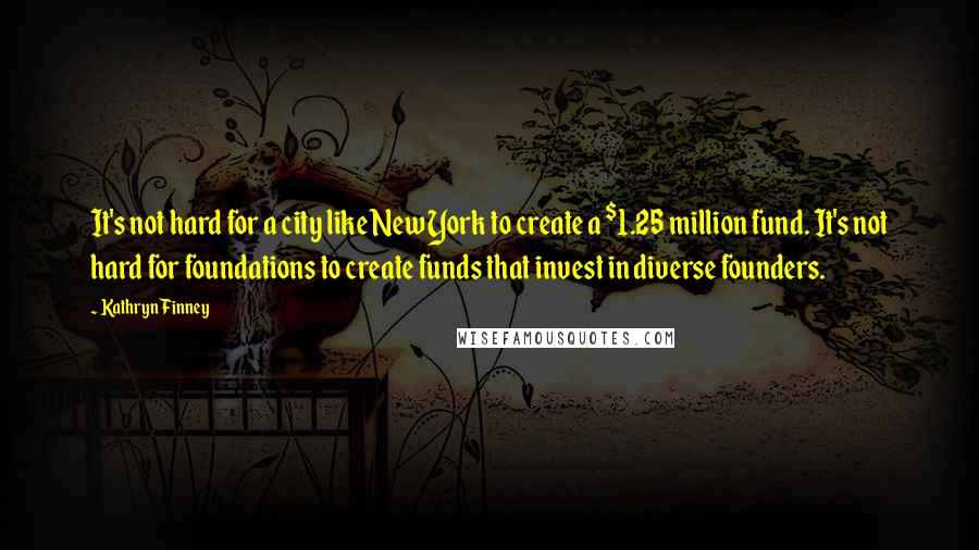 Kathryn Finney quotes: It's not hard for a city like New York to create a $1.25 million fund. It's not hard for foundations to create funds that invest in diverse founders.