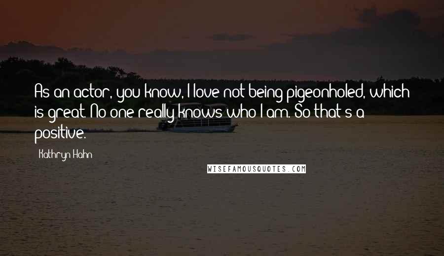 Kathryn Hahn quotes: As an actor, you know, I love not being pigeonholed, which is great. No one really knows who I am. So that's a positive. Kathryn Hahn quotes: As an actor, you know, I love not being pigeonholed, which is great. No one really knows who I am. So that's a positive.