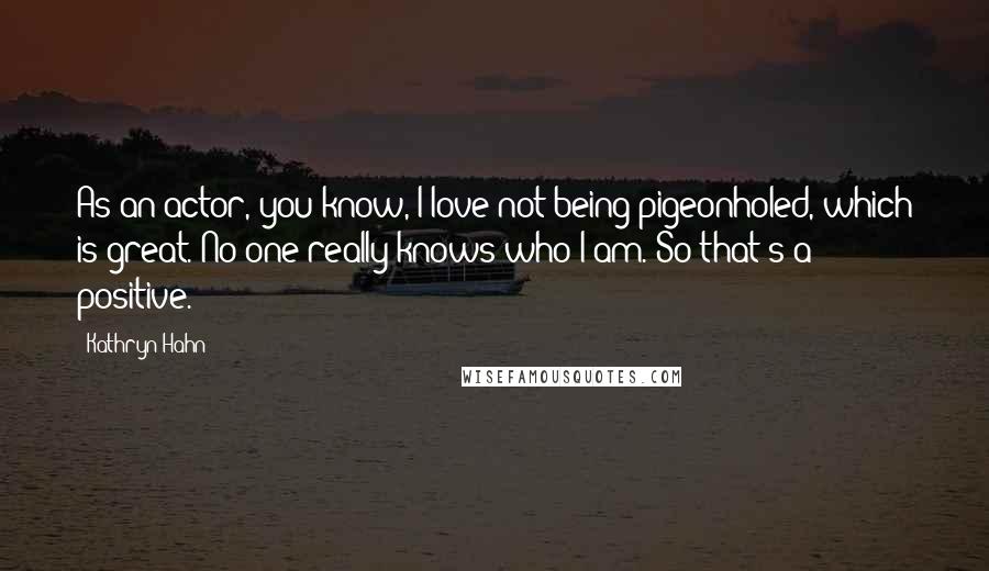 Kathryn Hahn quotes: As an actor, you know, I love not being pigeonholed, which is great. No one really knows who I am. So that's a positive.