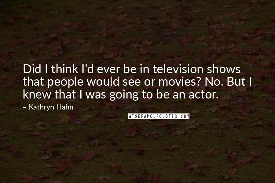 Kathryn Hahn quotes: Did I think I'd ever be in television shows that people would see or movies? No. But I knew that I was going to be an actor.