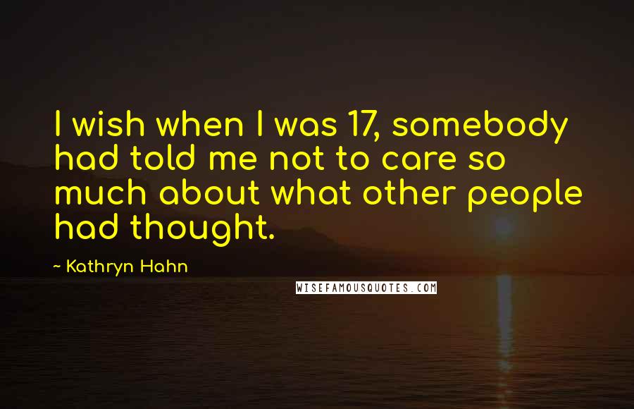 Kathryn Hahn quotes: I wish when I was 17, somebody had told me not to care so much about what other people had thought.