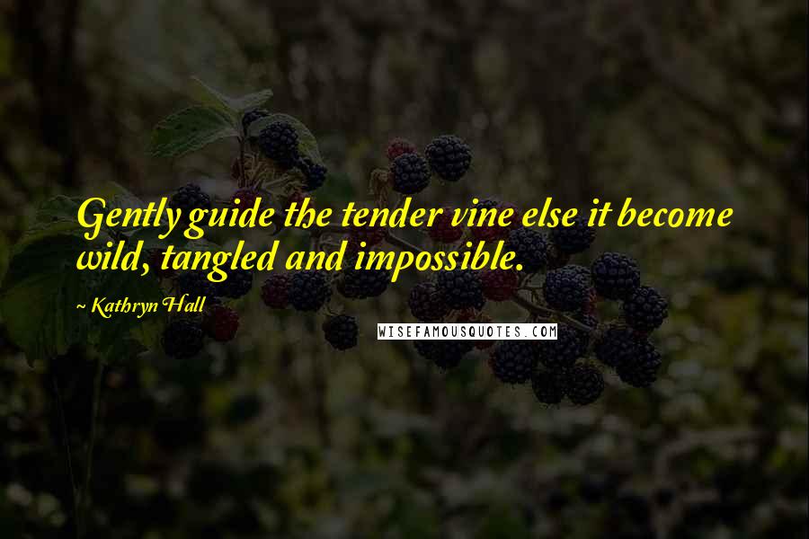 Kathryn Hall quotes: Gently guide the tender vine else it become wild, tangled and impossible.