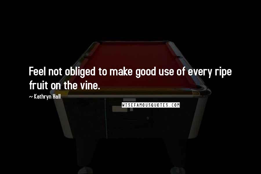 Kathryn Hall quotes: Feel not obliged to make good use of every ripe fruit on the vine.