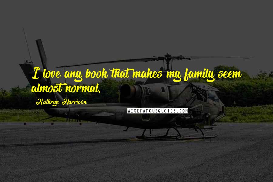 Kathryn Harrison quotes: I love any book that makes my family seem almost normal.