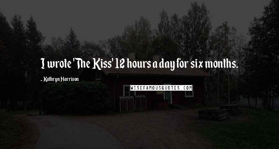 Kathryn Harrison quotes: I wrote 'The Kiss' 12 hours a day for six months.