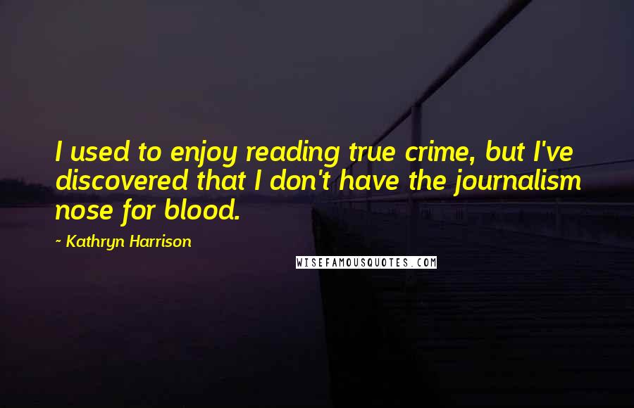 Kathryn Harrison quotes: I used to enjoy reading true crime, but I've discovered that I don't have the journalism nose for blood. Kathryn Harrison quotes: I used to enjoy reading true crime, but I've discovered that I don't have the journalism nose for blood.