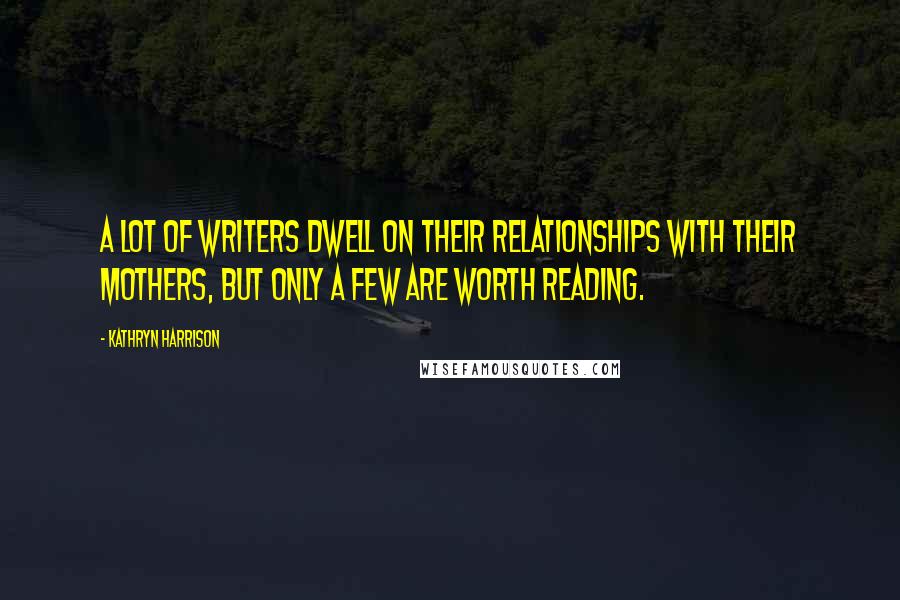 Kathryn Harrison quotes: A lot of writers dwell on their relationships with their mothers, but only a few are worth reading.