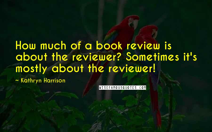 Kathryn Harrison quotes: How much of a book review is about the reviewer? Sometimes it's mostly about the reviewer!