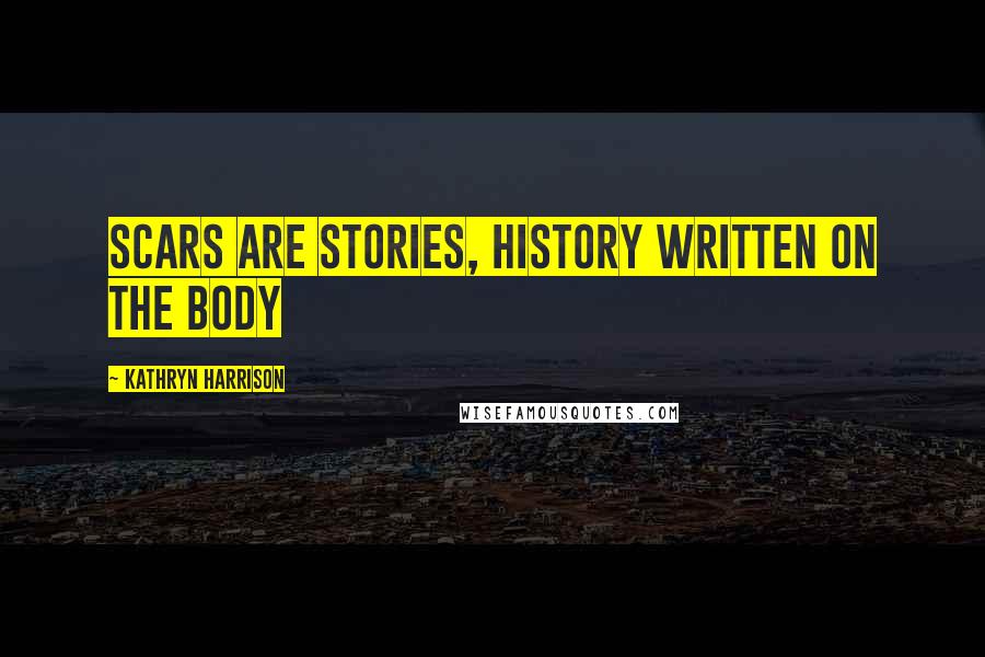 Kathryn Harrison quotes: Scars are stories, history written on the body