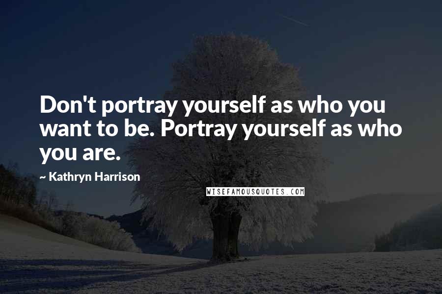 Kathryn Harrison quotes: Don't portray yourself as who you want to be. Portray yourself as who you are.